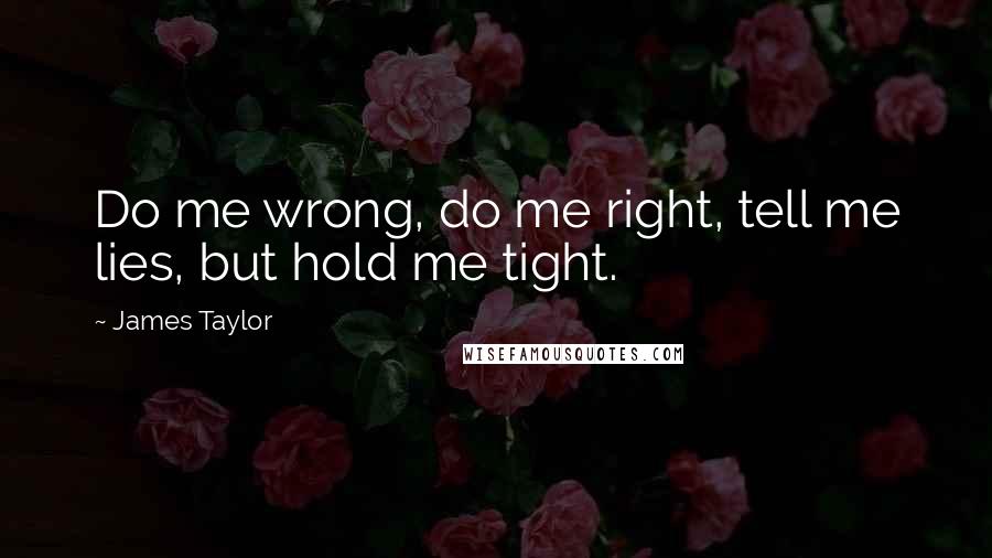 James Taylor Quotes: Do me wrong, do me right, tell me lies, but hold me tight.