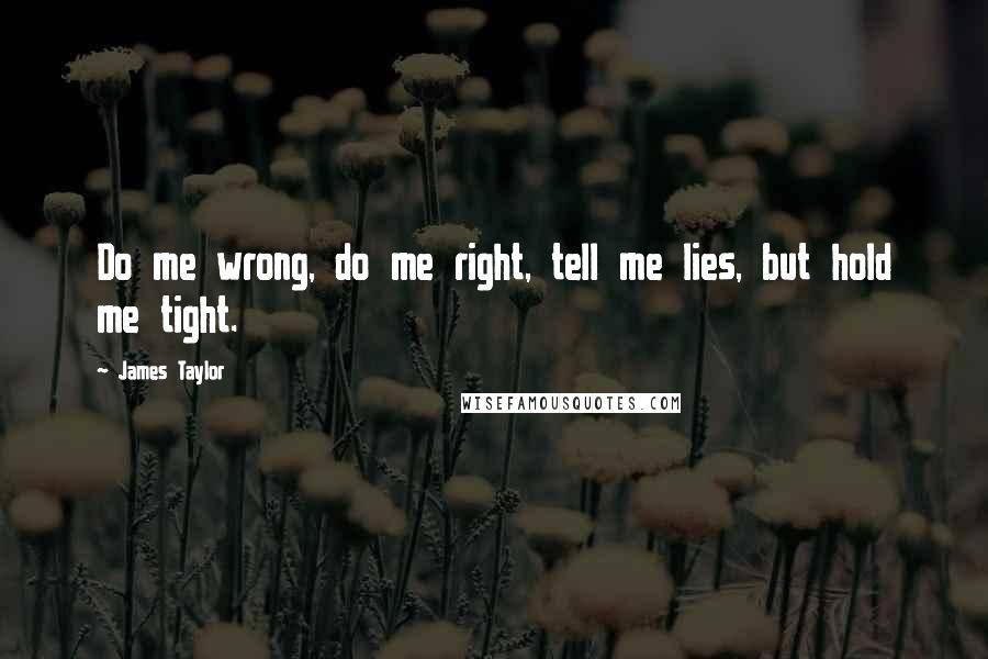 James Taylor Quotes: Do me wrong, do me right, tell me lies, but hold me tight.