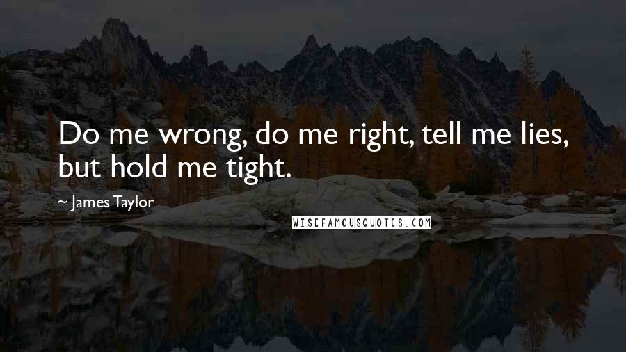 James Taylor Quotes: Do me wrong, do me right, tell me lies, but hold me tight.