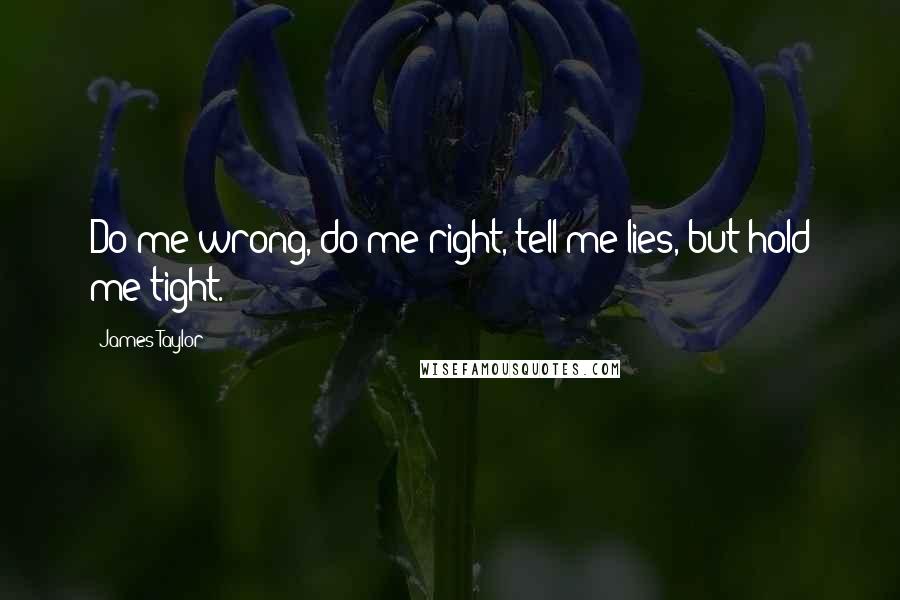 James Taylor Quotes: Do me wrong, do me right, tell me lies, but hold me tight.