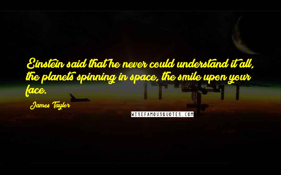 James Taylor Quotes: Einstein said that he never could understand it all, the planets spinning in space, the smile upon your face.