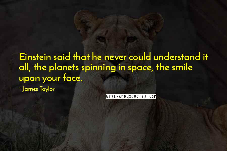 James Taylor Quotes: Einstein said that he never could understand it all, the planets spinning in space, the smile upon your face.