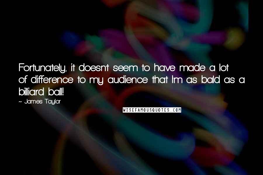 James Taylor Quotes: Fortunately, it doesn't seem to have made a lot of difference to my audience that I'm as bald as a billiard ball!