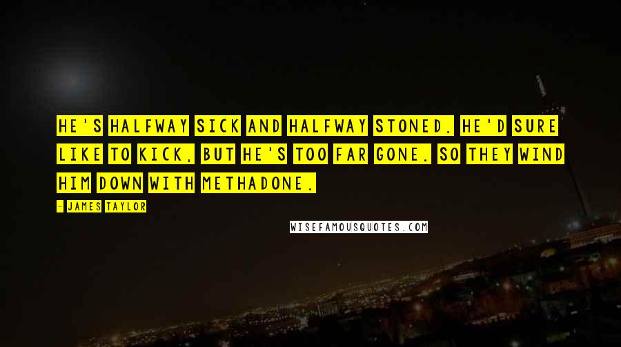 James Taylor Quotes: He's halfway sick and halfway stoned. He'd sure like to kick, but he's too far gone. So they wind him down with methadone.