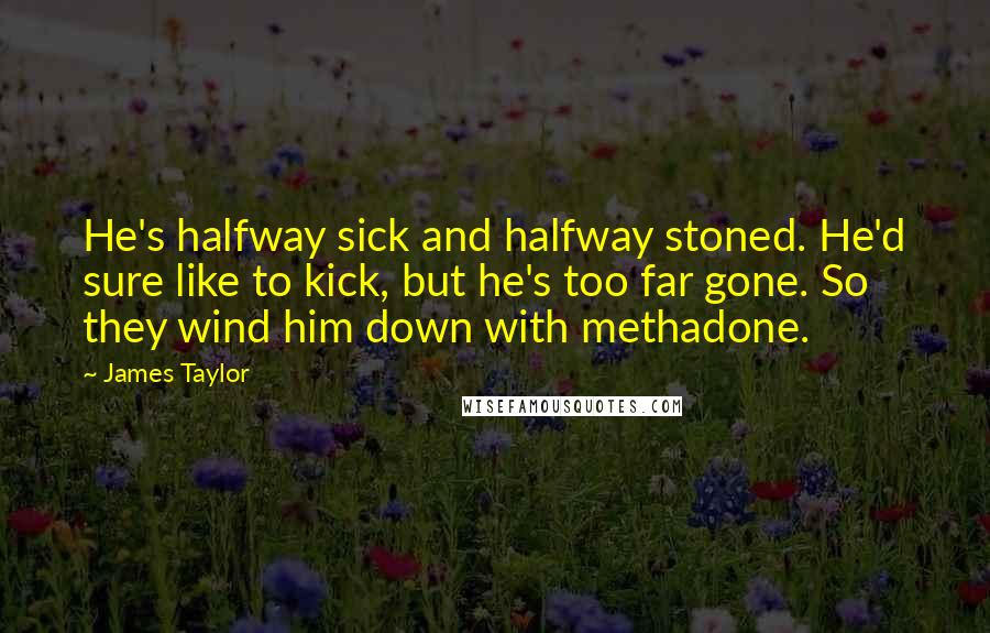 James Taylor Quotes: He's halfway sick and halfway stoned. He'd sure like to kick, but he's too far gone. So they wind him down with methadone.