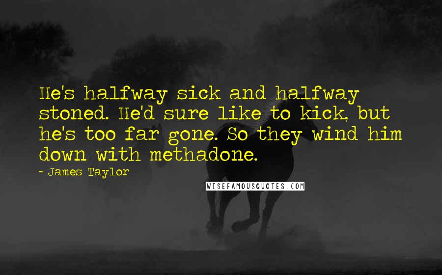 James Taylor Quotes: He's halfway sick and halfway stoned. He'd sure like to kick, but he's too far gone. So they wind him down with methadone.