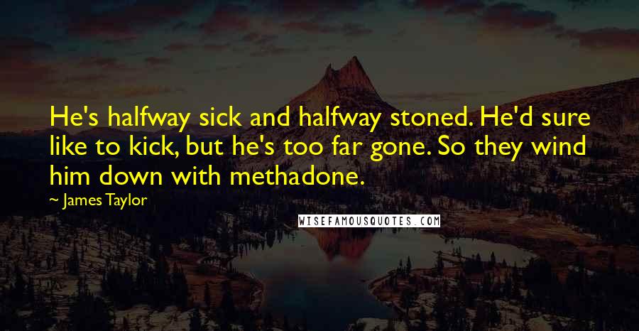 James Taylor Quotes: He's halfway sick and halfway stoned. He'd sure like to kick, but he's too far gone. So they wind him down with methadone.