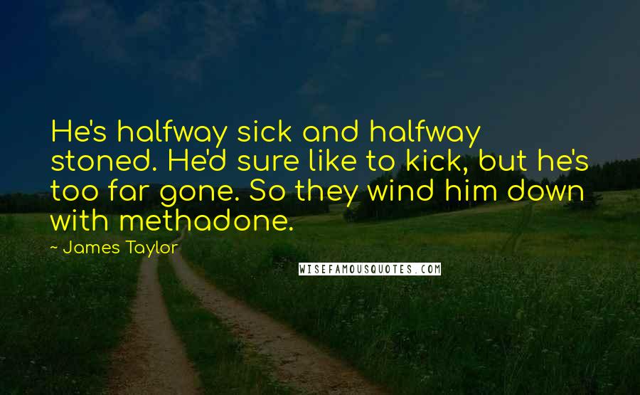 James Taylor Quotes: He's halfway sick and halfway stoned. He'd sure like to kick, but he's too far gone. So they wind him down with methadone.