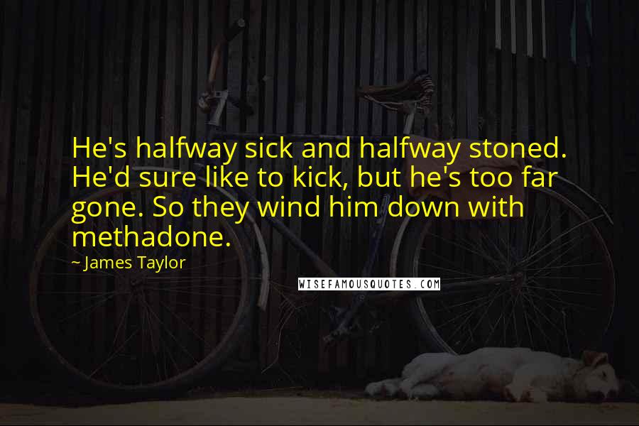 James Taylor Quotes: He's halfway sick and halfway stoned. He'd sure like to kick, but he's too far gone. So they wind him down with methadone.