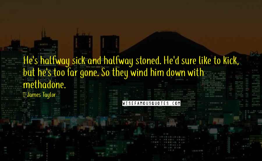 James Taylor Quotes: He's halfway sick and halfway stoned. He'd sure like to kick, but he's too far gone. So they wind him down with methadone.