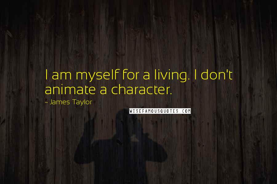 James Taylor Quotes: I am myself for a living. I don't animate a character.