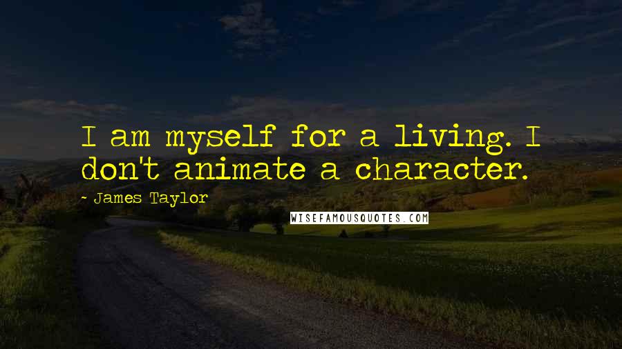 James Taylor Quotes: I am myself for a living. I don't animate a character.