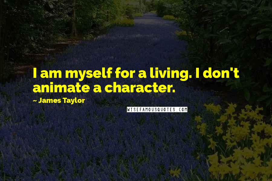 James Taylor Quotes: I am myself for a living. I don't animate a character.