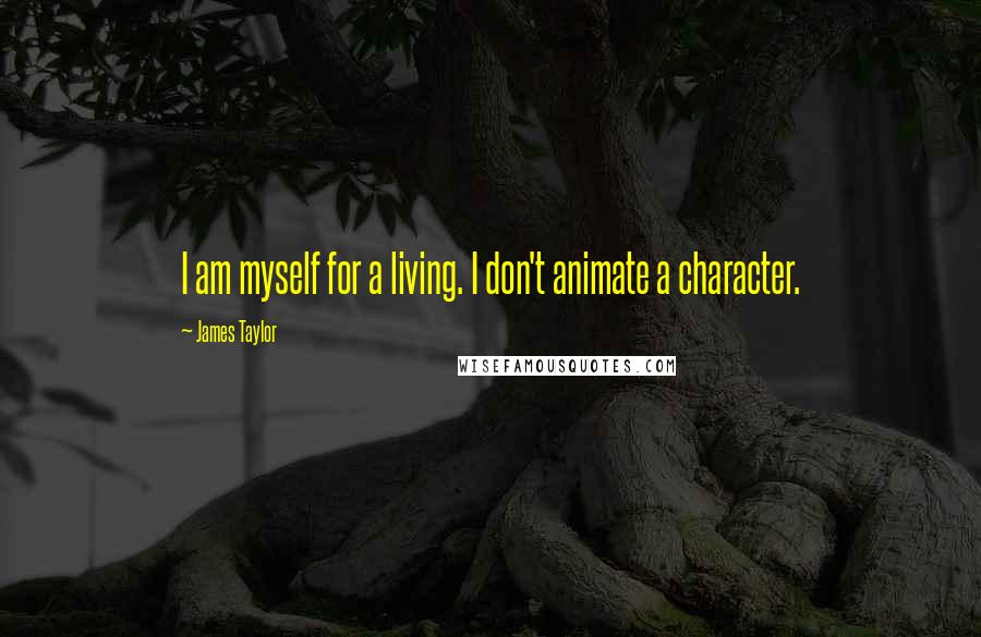 James Taylor Quotes: I am myself for a living. I don't animate a character.