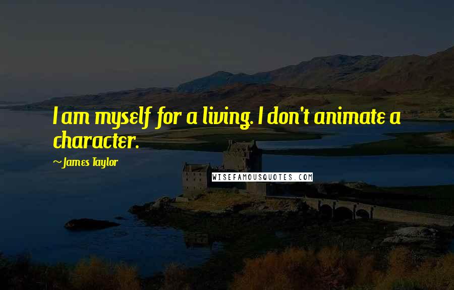 James Taylor Quotes: I am myself for a living. I don't animate a character.