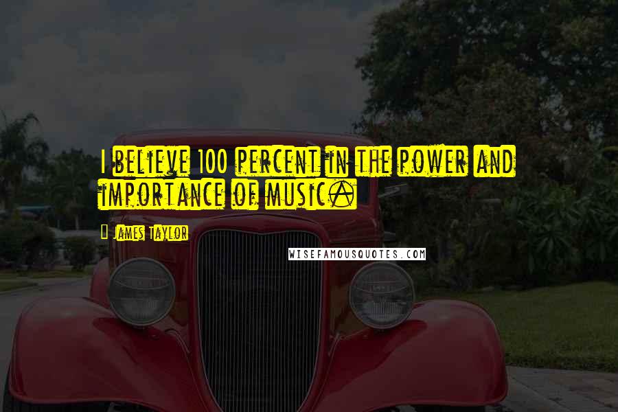 James Taylor Quotes: I believe 100 percent in the power and importance of music.