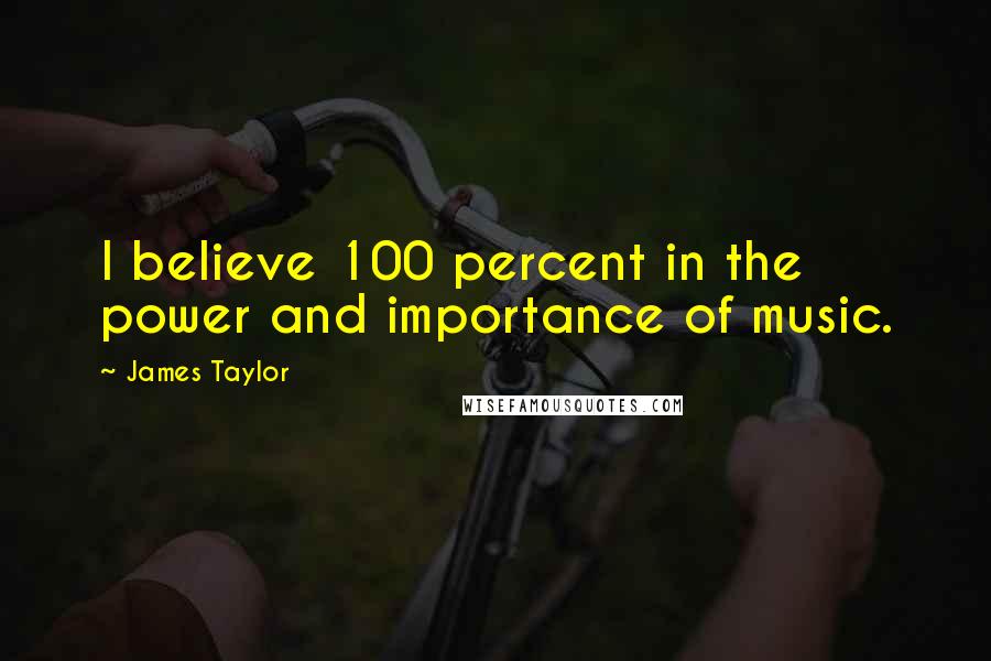 James Taylor Quotes: I believe 100 percent in the power and importance of music.
