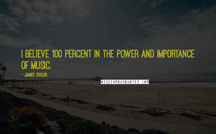 James Taylor Quotes: I believe 100 percent in the power and importance of music.