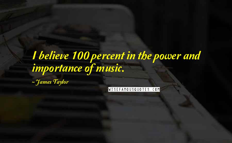 James Taylor Quotes: I believe 100 percent in the power and importance of music.