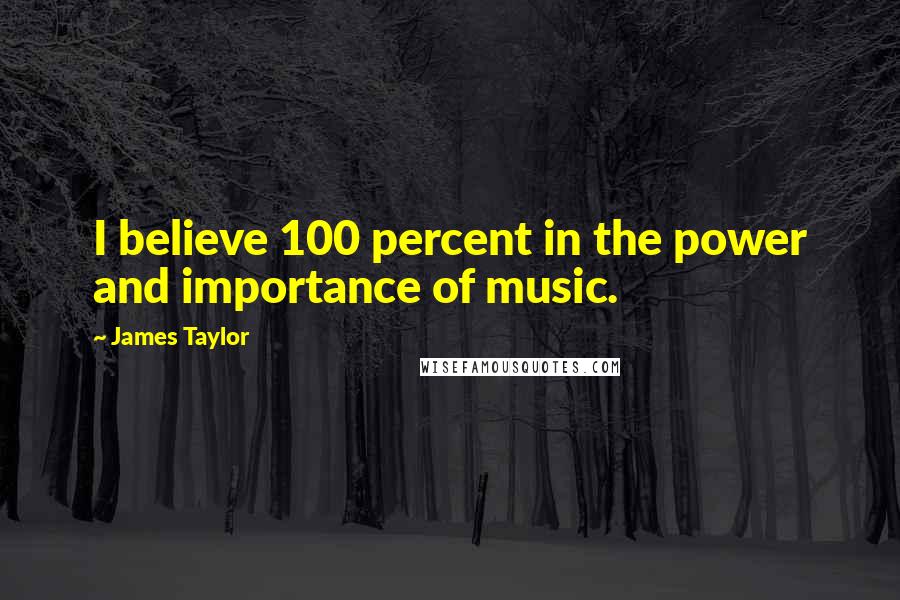 James Taylor Quotes: I believe 100 percent in the power and importance of music.