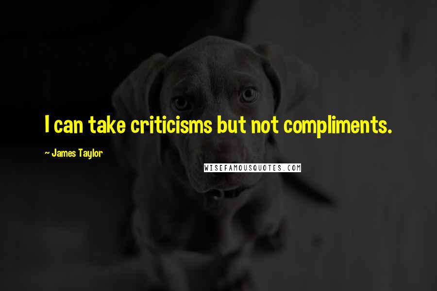 James Taylor Quotes: I can take criticisms but not compliments.