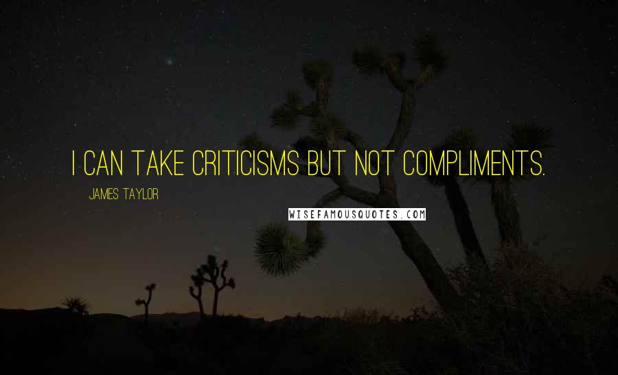 James Taylor Quotes: I can take criticisms but not compliments.