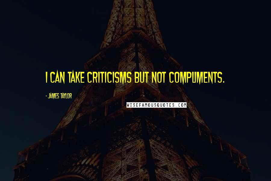 James Taylor Quotes: I can take criticisms but not compliments.