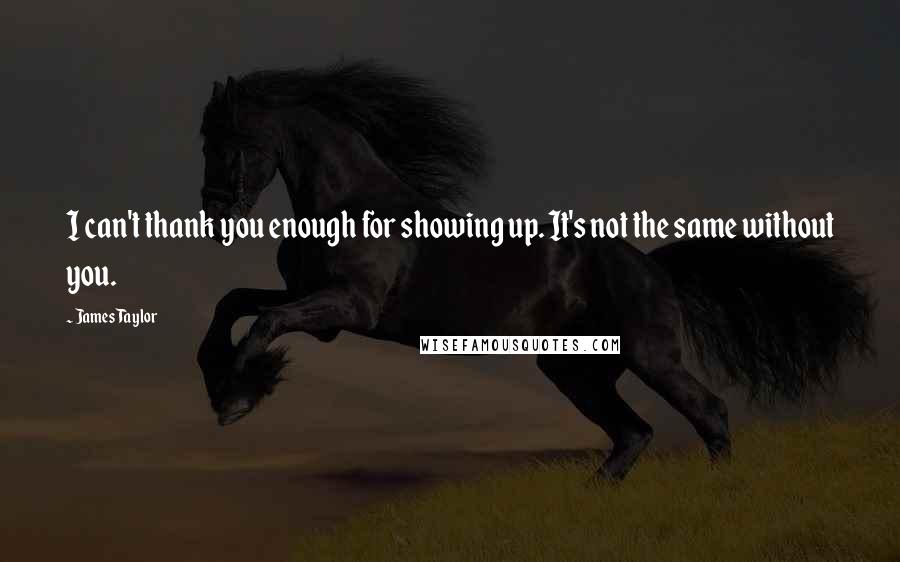 James Taylor Quotes: I can't thank you enough for showing up. It's not the same without you.