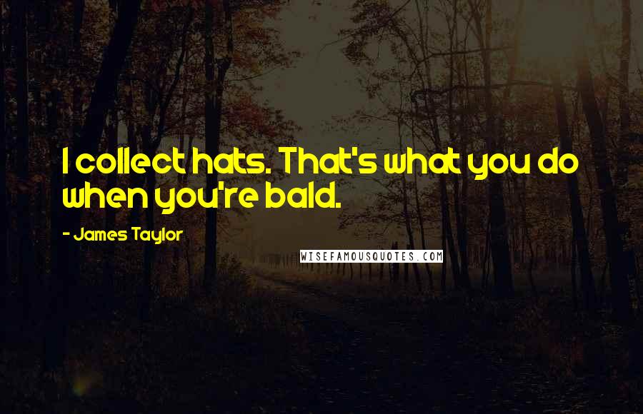 James Taylor Quotes: I collect hats. That's what you do when you're bald.