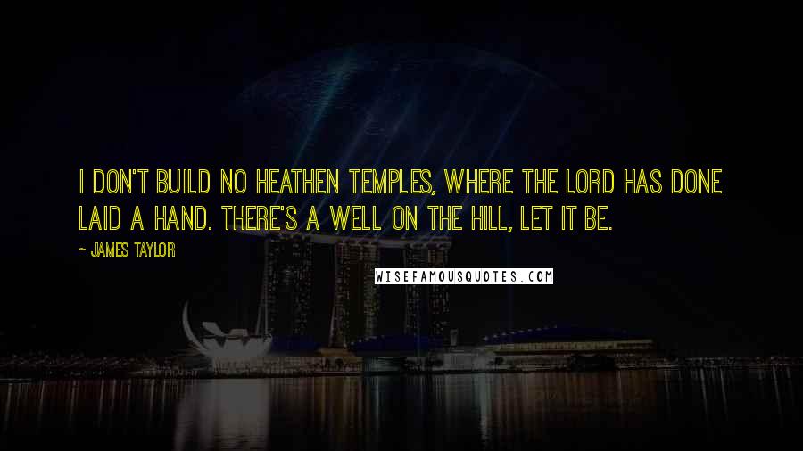 James Taylor Quotes: I don't build no heathen temples, where the Lord has done laid a hand. There's a well on the hill, let it be.