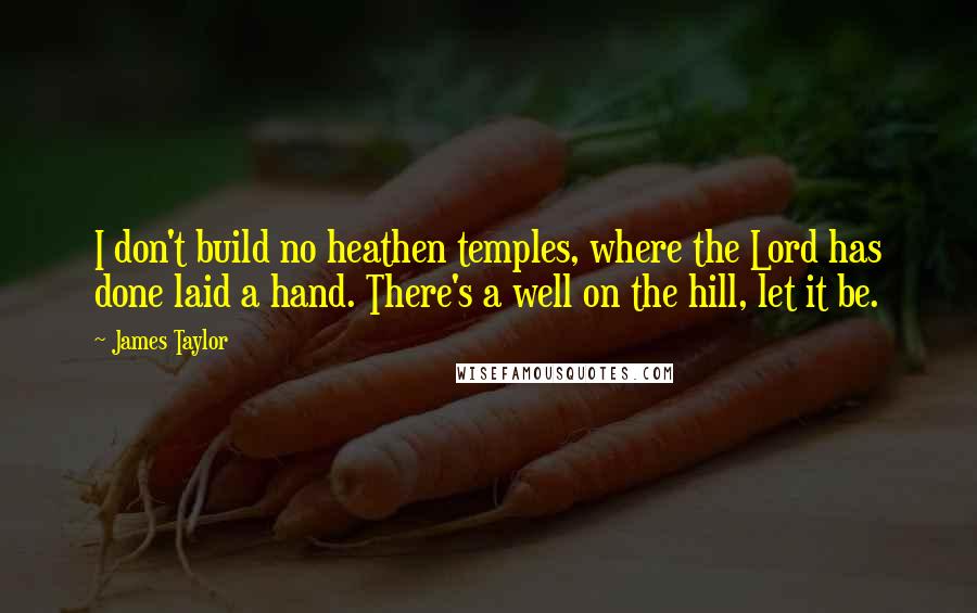 James Taylor Quotes: I don't build no heathen temples, where the Lord has done laid a hand. There's a well on the hill, let it be.