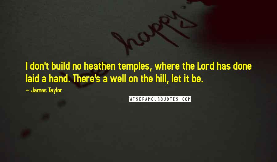 James Taylor Quotes: I don't build no heathen temples, where the Lord has done laid a hand. There's a well on the hill, let it be.