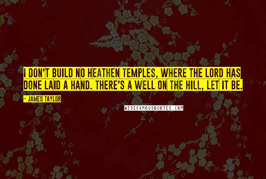 James Taylor Quotes: I don't build no heathen temples, where the Lord has done laid a hand. There's a well on the hill, let it be.