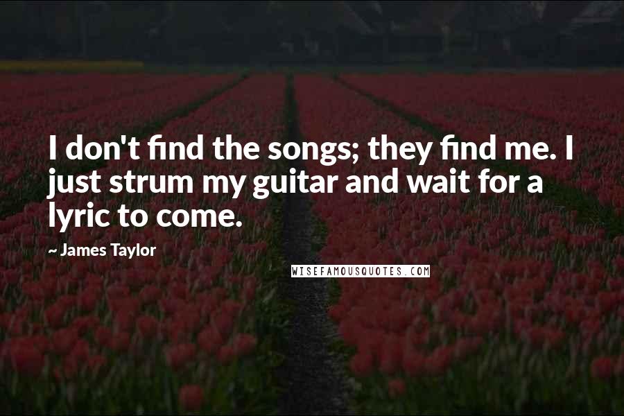 James Taylor Quotes: I don't find the songs; they find me. I just strum my guitar and wait for a lyric to come.
