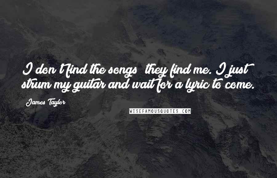 James Taylor Quotes: I don't find the songs; they find me. I just strum my guitar and wait for a lyric to come.