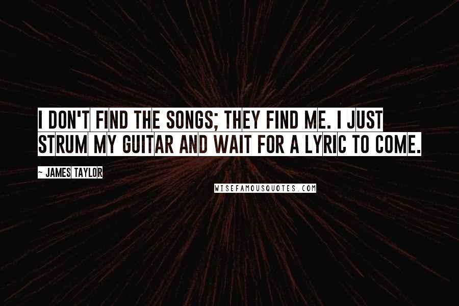 James Taylor Quotes: I don't find the songs; they find me. I just strum my guitar and wait for a lyric to come.