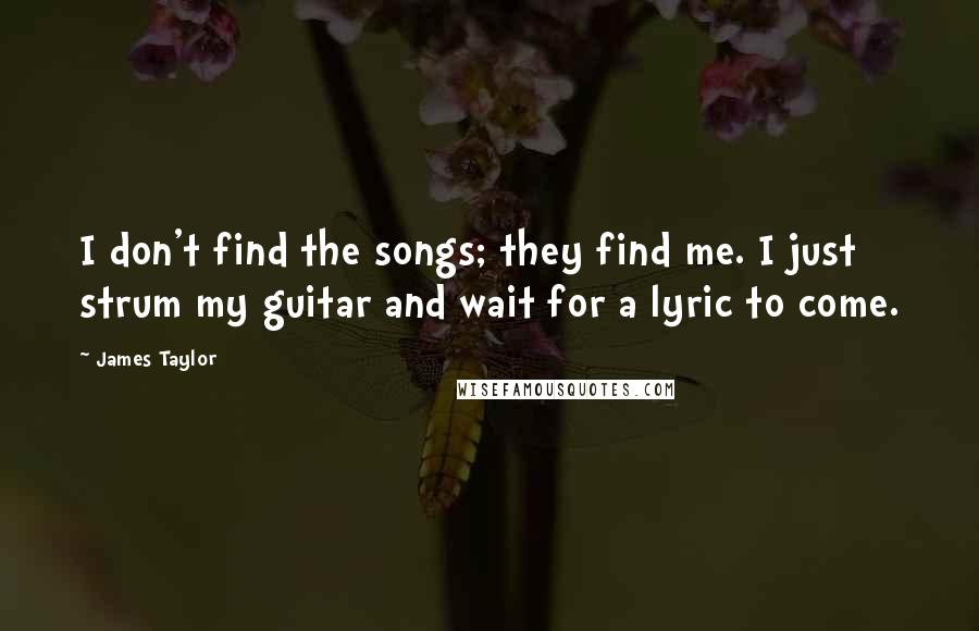 James Taylor Quotes: I don't find the songs; they find me. I just strum my guitar and wait for a lyric to come.