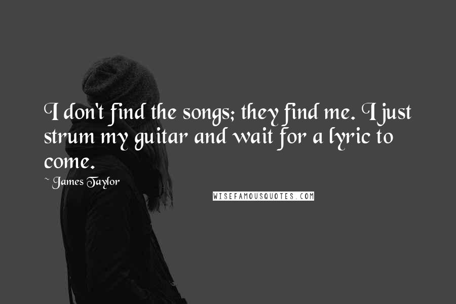 James Taylor Quotes: I don't find the songs; they find me. I just strum my guitar and wait for a lyric to come.