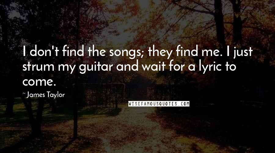 James Taylor Quotes: I don't find the songs; they find me. I just strum my guitar and wait for a lyric to come.