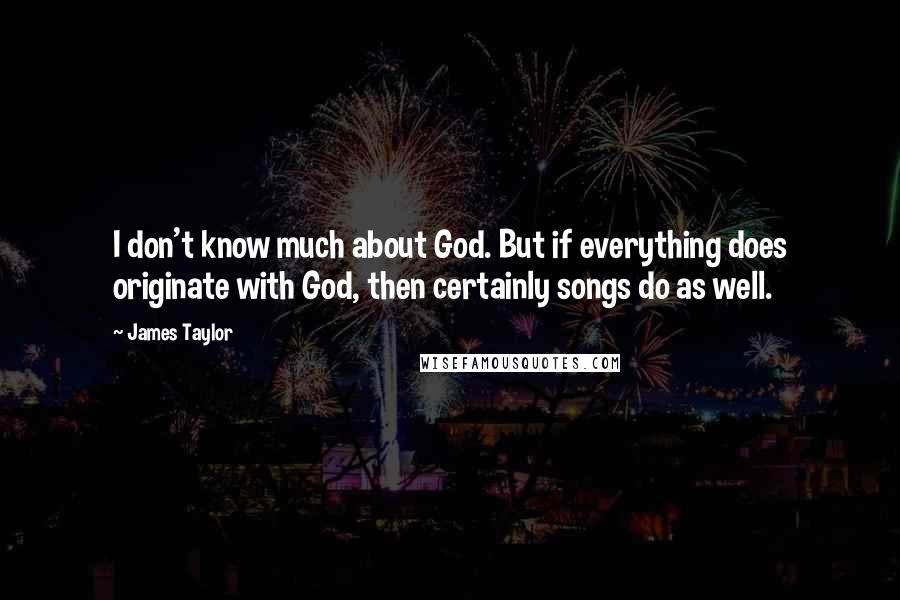 James Taylor Quotes: I don't know much about God. But if everything does originate with God, then certainly songs do as well.