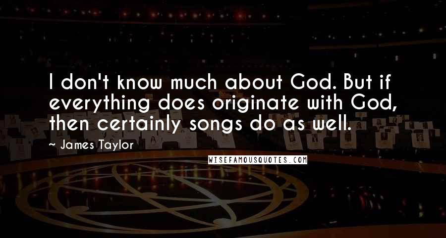 James Taylor Quotes: I don't know much about God. But if everything does originate with God, then certainly songs do as well.