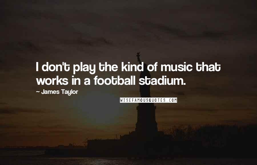 James Taylor Quotes: I don't play the kind of music that works in a football stadium.