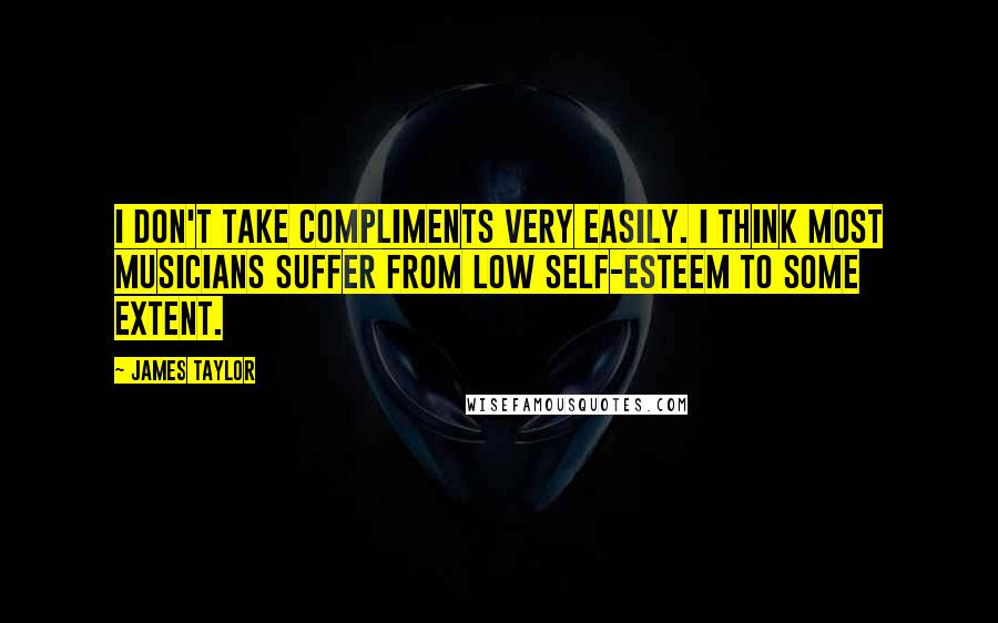 James Taylor Quotes: I don't take compliments very easily. I think most musicians suffer from low self-esteem to some extent.