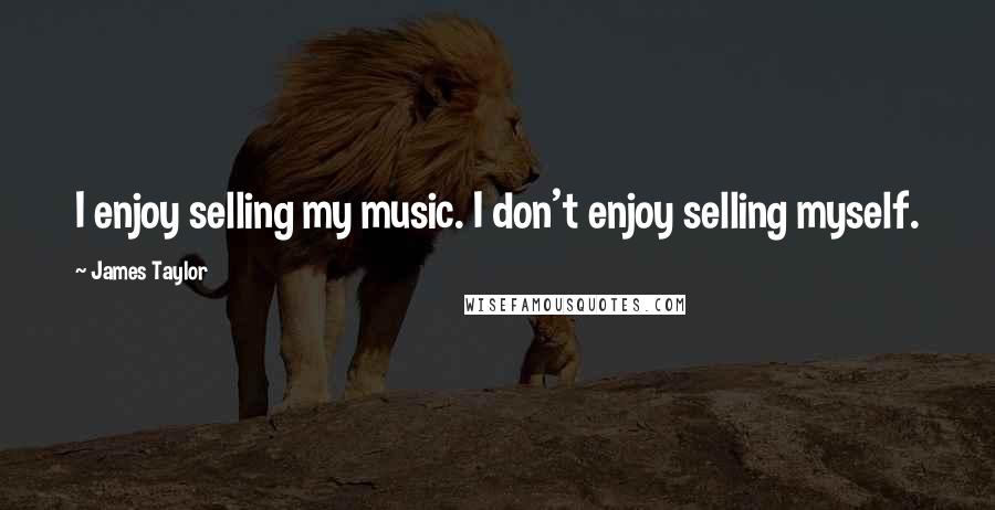 James Taylor Quotes: I enjoy selling my music. I don't enjoy selling myself.