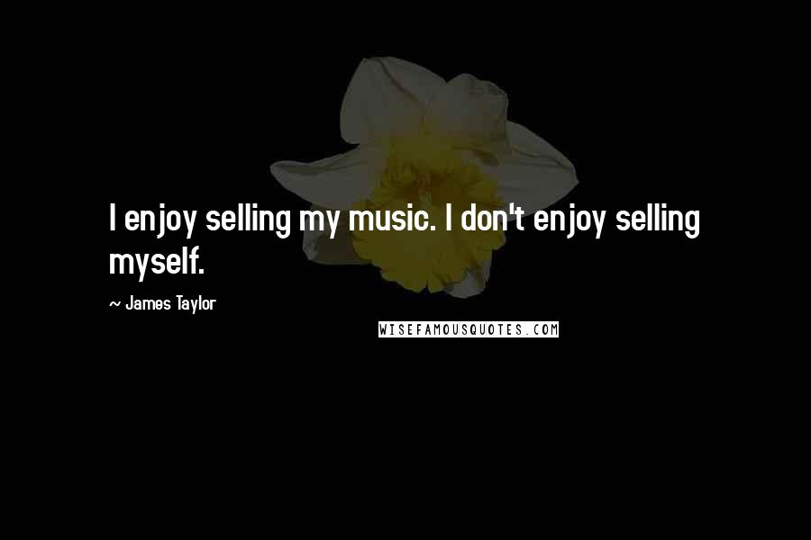 James Taylor Quotes: I enjoy selling my music. I don't enjoy selling myself.
