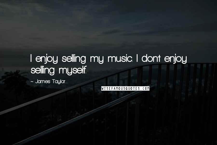 James Taylor Quotes: I enjoy selling my music. I don't enjoy selling myself.