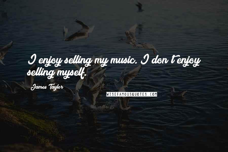 James Taylor Quotes: I enjoy selling my music. I don't enjoy selling myself.