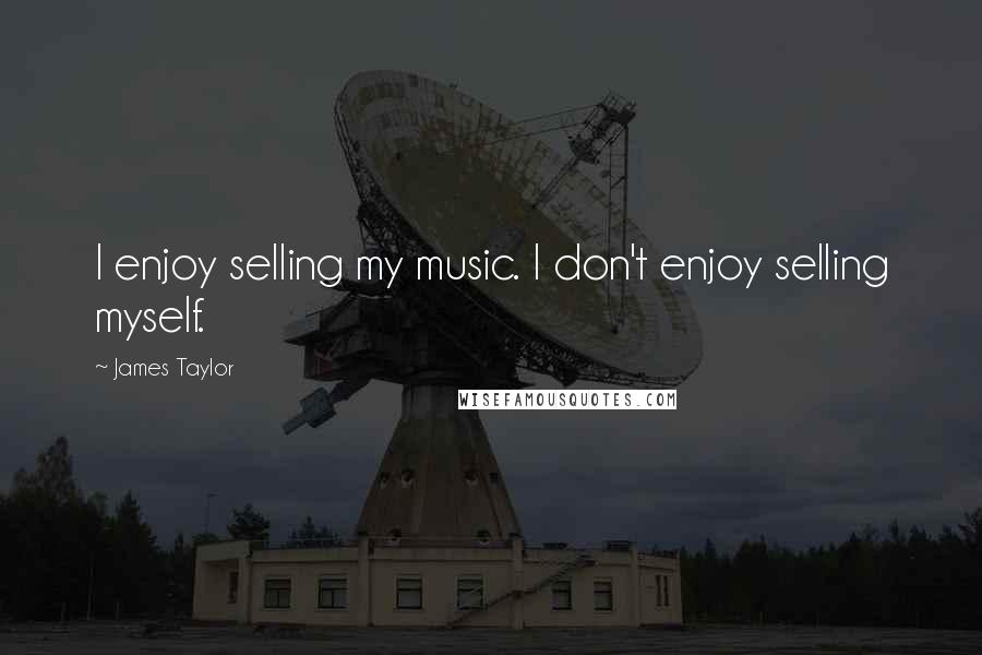 James Taylor Quotes: I enjoy selling my music. I don't enjoy selling myself.