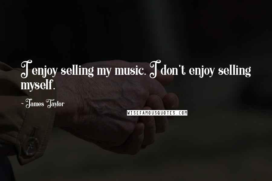 James Taylor Quotes: I enjoy selling my music. I don't enjoy selling myself.