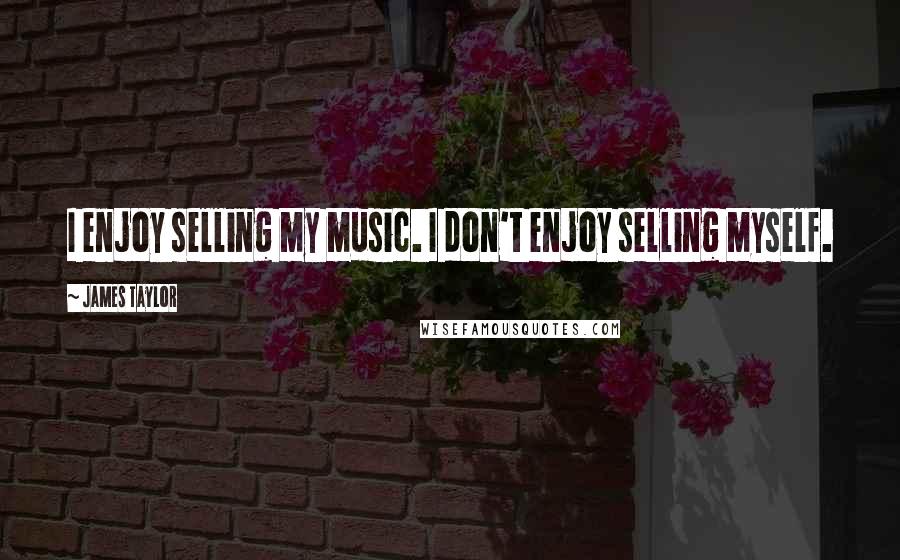 James Taylor Quotes: I enjoy selling my music. I don't enjoy selling myself.